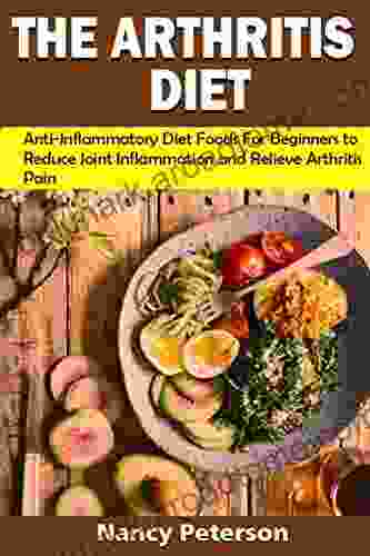 THE ARTHRITIS DIET: Anti Inflammatory Diet Foods For Beginners To Reduce Joint Inflammation And Relieve Arthritis Pain