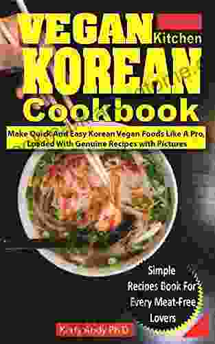 VEGAN KITCHEN KOREAN COOKBOOK: Make Quick And Easy Korean Vegan Foods Like A Pro Loaded With Genuine Recipes With Pictures