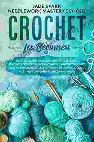 Crochet for Beginners: How to Learn Needlework with an Easy Step by Step Guide An Easy Way to Master Crochet and Create Amazing Stitches by Following Useful Pictures for Your Projects and Ideas