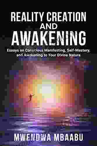 REALITY CREATION AND AWAKENING: Essays On Conscious Manifesting Self Mastery And Awakening To Your Divine Nature (REALITY CREATION MANIFESTING AND AWAKENING)