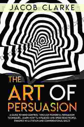 The Art of Persuasion: A Guide to Mind Control through Powerful Persuasion Techniques: Learn How To Influence and Speed Read People Enhance Negotiation and Conversational Skills