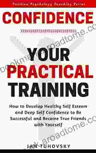 Confidence: Your Practical Training: How To Develop Healthy Self Esteem And Deep Self Confidence To Be Successful And Become True Friends With Yourself (Master Your Emotional Intelligence)