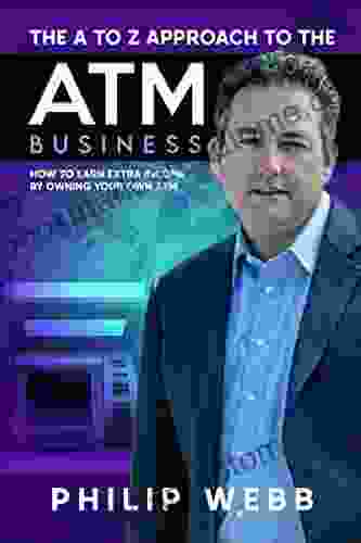 The A To Z Approach To The ATM Business: How To Earn Extra Income By Owning Your Own ATM