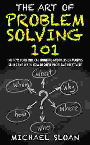 The Art Of Problem Solving 101: Improve Your Critical Thinking And Decision Making Skills And Learn How To Solve Problems Creatively