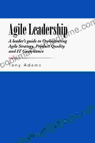 Agile Leadership: A Leader S Guide To Orchestrating Agile Strategy Product Quality And It Governance