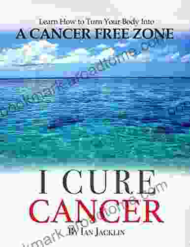 I Cure Cancer: Learn How To Turn Your Body Into A Cancer Free Zone (Ian Jacklin S Health Life 1)