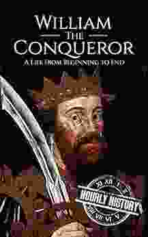 William The Conqueror: A Life From Beginning To End (Biographies Of British Royalty)