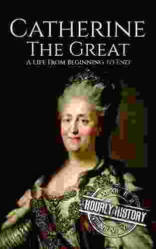 Catherine The Great: A Life From Beginning To End (Biographies Of Russian Royalty)