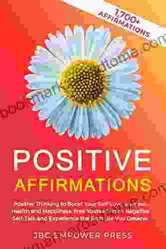 Positive Affirmations: Positive Thinking To Boost Your Self Love Success Health And Happiness Free Yourself From Negative Self Talk And Experience The Rich Life You Deserve