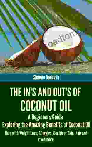 The In s and Out s of Coconut Oil: A Beginners Guide to Exploring the Amazing Benefits of Coconut Oil Help with Weight Loss Allergies Healthier Skin Hair and much more