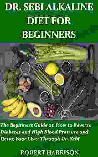 DR SEBI ALKALINE DIET FOR BEGINNERS: The Beginners Guide On How To Reverse Diabetes And High Blood Pressure And Detox Your Liver Through Dr Sebi