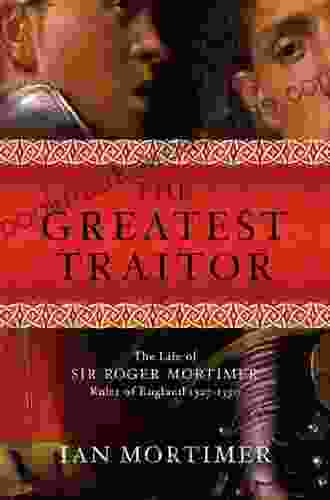 The Greatest Traitor: The Life of Sir Roger Mortimer Ruler of England: 1327 1330