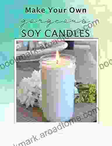 Make Your Own Gorgeous Soy Candles: A Must Have Guide To Making Soy Candles Melts And More