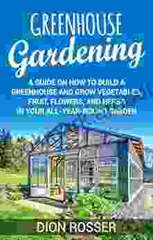 Greenhouse Gardening: A Guide On How To Build A Greenhouse And Grow Vegetables Fruit Flowers And Herbs In Your All Year Round Garden (Sustainable Gardening)