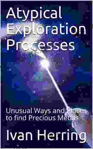 Atypical Exploration Processes: Unusual Ways And Places To Find Precious Metals (Riches Beneath Your Feet 1)