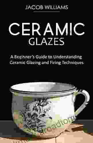 Ceramic Glazes: A Beginner S Guide To Understanding Ceramic Glazing And Firing Techniques