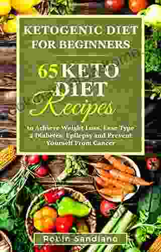 Ketogenic Diet For Beginners: 65 Keto Diet Recipes To Achieve Weight Loss Ease Type 2 Diabetes Epilepsy And Prevent Yourself From Cancer