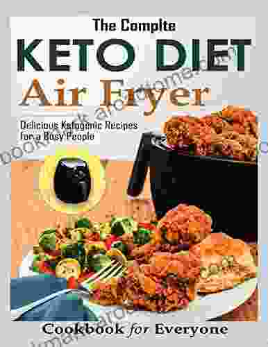 The Complete Keto Diet Air Fryer Cookbook For Everyone: Delicious Ketogenic Recipes For A Busy People