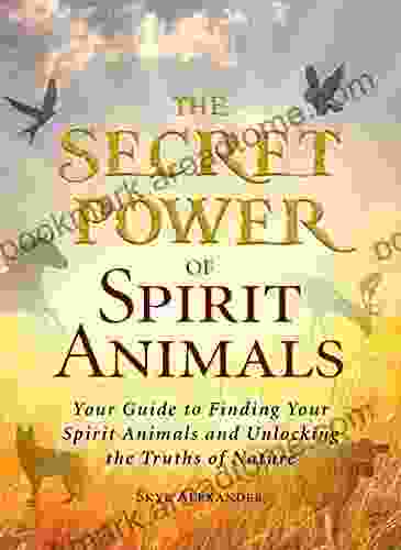 The Secret Power Of Spirit Animals: Your Guide To Finding Your Spirit Animals And Unlocking The Truths Of Nature