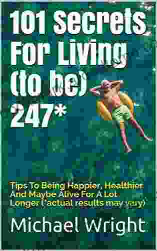 101 Secrets For Living (to be) 247*: Tips To Being Happier Healthier And Maybe Alive For A Lot Longer (*actual results may vary)