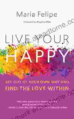 Live Your Happy: Get Out Of Your Own Way And Find The Love Within