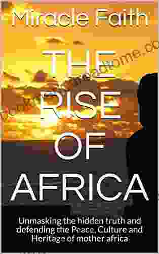 The Rise Of Africa: Unmasking The Hidden Truth And Defending The Peace Culture And Heritage Of Mother Africa