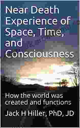 Near Death Experience Of Space Time And Consciousness: How The World Was Created And Functions