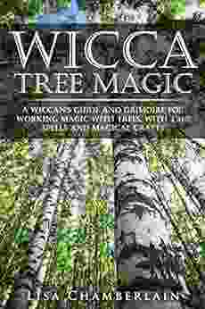 Wicca Tree Magic: A Wiccan s Guide and Grimoire for Working Magic with Trees with Tree Spells and Magical Crafts (Wicca for Beginners Series)