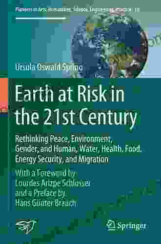 Earth At Risk In The 21st Century: Rethinking Peace Environment Gender And Human Water Health Food Energy Security And Migration: With A Foreword Science Engineering Practice 18)